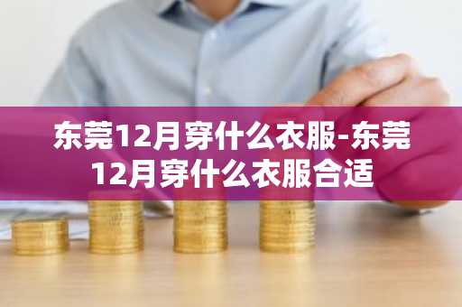 东莞12月穿什么衣服-东莞12月穿什么衣服合适-第1张图片-芙蓉之城