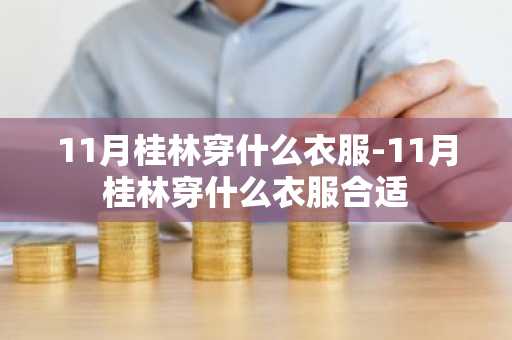 11月桂林穿什么衣服-11月桂林穿什么衣服合适-第1张图片-芙蓉之城