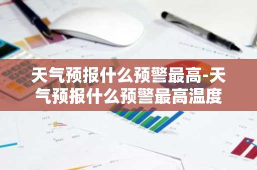 天气预报什么预警最高-天气预报什么预警最高温度-第1张图片-芙蓉之城