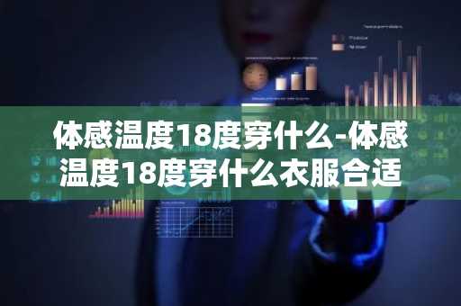 体感温度18度穿什么-体感温度18度穿什么衣服合适-第1张图片-芙蓉之城