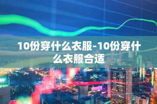 10份穿什么衣服-10份穿什么衣服合适-第1张图片-芙蓉之城