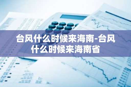 台风什么时候来海南-台风什么时候来海南省-第1张图片-芙蓉之城