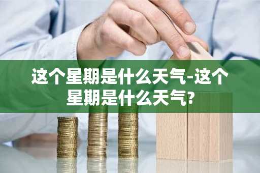 这个星期是什么天气-这个星期是什么天气?-第1张图片-芙蓉之城