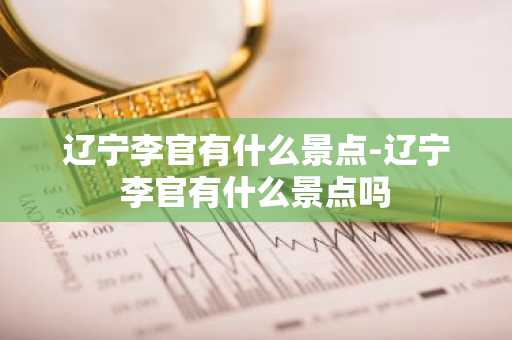 辽宁李官有什么景点-辽宁李官有什么景点吗-第1张图片-芙蓉之城