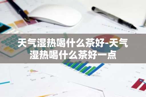 天气湿热喝什么茶好-天气湿热喝什么茶好一点-第1张图片-芙蓉之城
