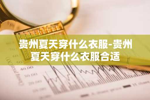贵州夏天穿什么衣服-贵州夏天穿什么衣服合适-第1张图片-芙蓉之城