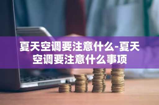 夏天空调要注意什么-夏天空调要注意什么事项-第1张图片-芙蓉之城