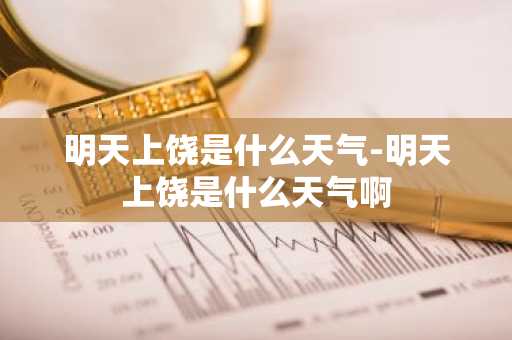 明天上饶是什么天气-明天上饶是什么天气啊-第1张图片-芙蓉之城