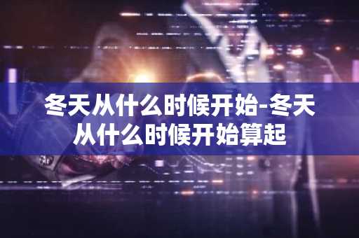 冬天从什么时候开始-冬天从什么时候开始算起-第1张图片-芙蓉之城
