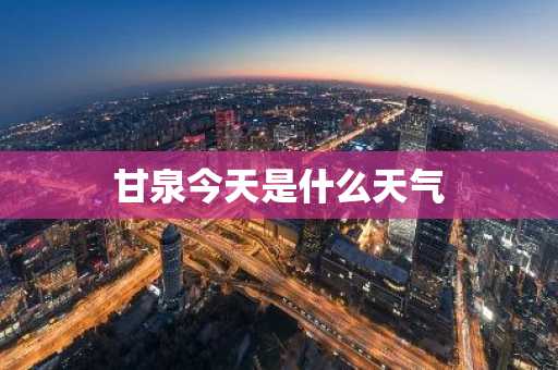 甘泉今天是什么天气-第1张图片-芙蓉之城