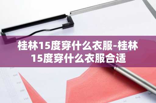 桂林15度穿什么衣服-桂林15度穿什么衣服合适-第1张图片-芙蓉之城