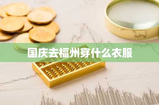国庆去福州穿什么衣服-第1张图片-芙蓉之城