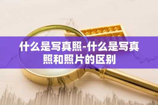 什么是写真照-什么是写真照和照片的区别-第1张图片-芙蓉之城