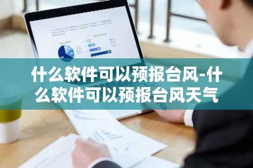 什么软件可以预报台风-什么软件可以预报台风天气-第1张图片-芙蓉之城