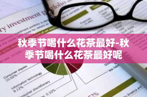 秋季节喝什么花茶最好-秋季节喝什么花茶最好呢-第1张图片-芙蓉之城