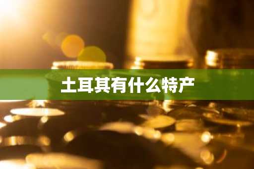 土耳其有什么特产-第1张图片-芙蓉之城