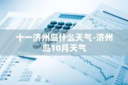 十一济州岛什么天气-济州岛10月天气-第1张图片-芙蓉之城