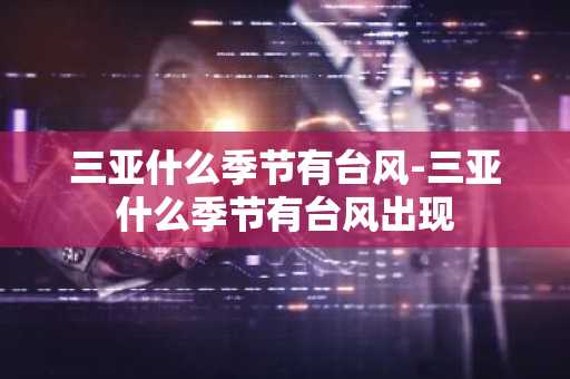 三亚什么季节有台风-三亚什么季节有台风出现-第1张图片-芙蓉之城
