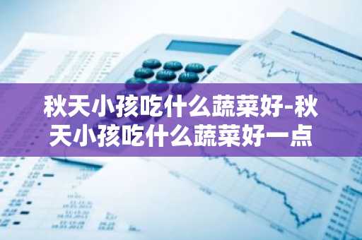 秋天小孩吃什么蔬菜好-秋天小孩吃什么蔬菜好一点-第1张图片-芙蓉之城