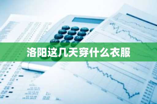 洛阳这几天穿什么衣服-第1张图片-芙蓉之城