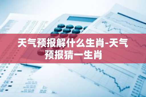 天气预报解什么生肖-天气预报猜一生肖-第1张图片-芙蓉之城