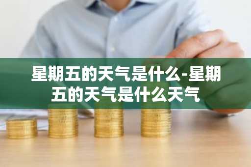 星期五的天气是什么-星期五的天气是什么天气-第1张图片-芙蓉之城