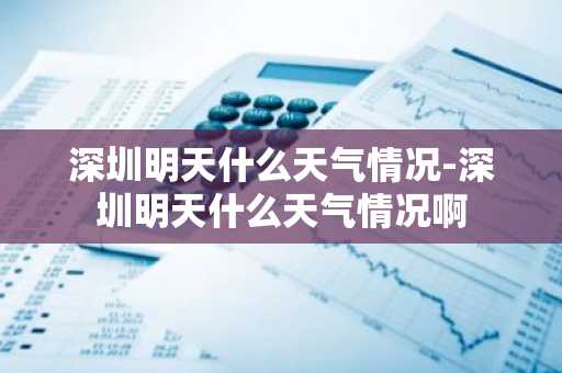 深圳明天什么天气情况-深圳明天什么天气情况啊-第1张图片-芙蓉之城