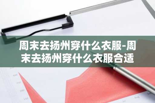 周末去扬州穿什么衣服-周末去扬州穿什么衣服合适-第1张图片-芙蓉之城