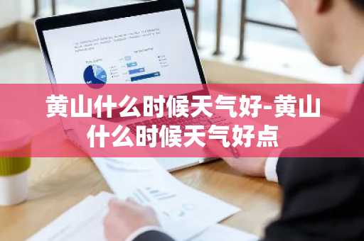 黄山什么时候天气好-黄山什么时候天气好点-第1张图片-芙蓉之城