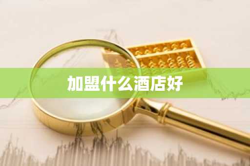 加盟什么酒店好-第1张图片-芙蓉之城