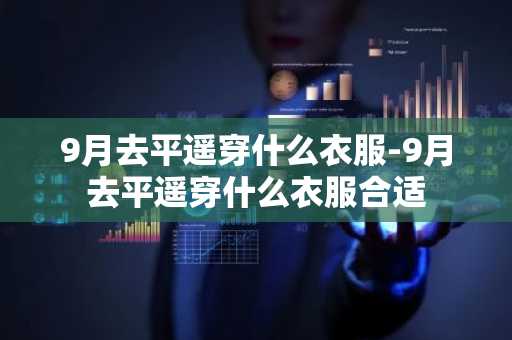 9月去平遥穿什么衣服-9月去平遥穿什么衣服合适-第1张图片-芙蓉之城