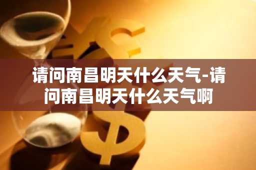 请问南昌明天什么天气-请问南昌明天什么天气啊-第1张图片-芙蓉之城