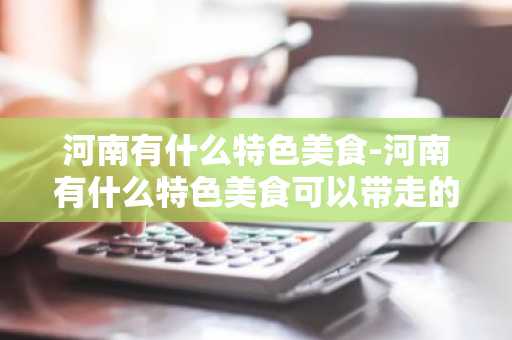 河南有什么特色美食-河南有什么特色美食可以带走的-第1张图片-芙蓉之城