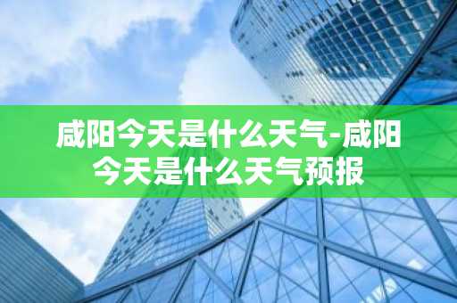 咸阳今天是什么天气-咸阳今天是什么天气预报-第1张图片-芙蓉之城