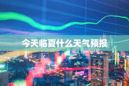 今天临夏什么天气预报-第1张图片-芙蓉之城