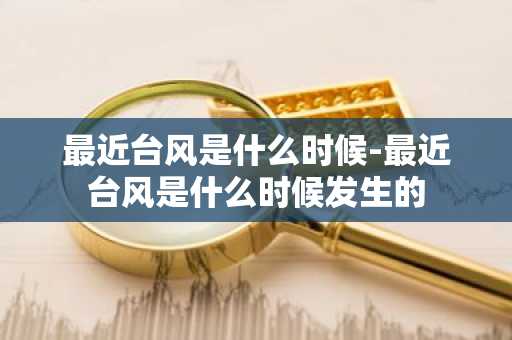 最近台风是什么时候-最近台风是什么时候发生的-第1张图片-芙蓉之城