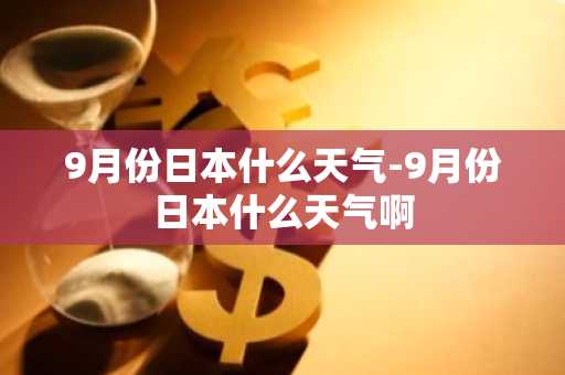 9月份日本什么天气-9月份日本什么天气啊-第1张图片-芙蓉之城