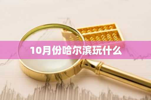 10月份哈尔滨玩什么-第1张图片-芙蓉之城