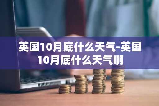 英国10月底什么天气-英国10月底什么天气啊-第1张图片-芙蓉之城