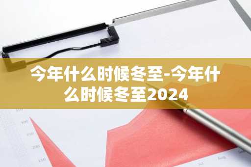今年什么时候冬至-今年什么时候冬至2024-第1张图片-芙蓉之城