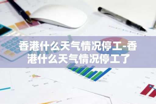 香港什么天气情况停工-香港什么天气情况停工了-第1张图片-芙蓉之城