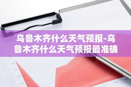 乌鲁木齐什么天气预报-乌鲁木齐什么天气预报最准确-第1张图片-芙蓉之城