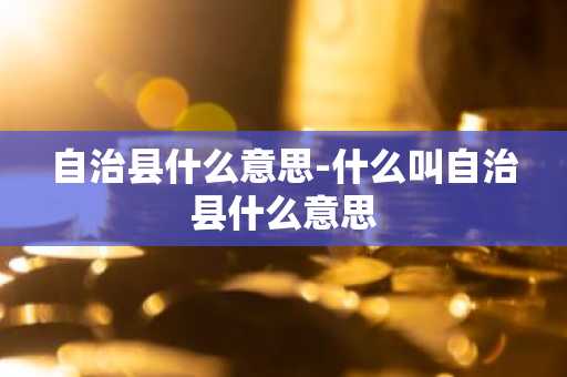 自治县什么意思-什么叫自治县什么意思-第1张图片-芙蓉之城