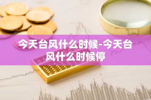 今天台风什么时候-今天台风什么时候停-第1张图片-芙蓉之城