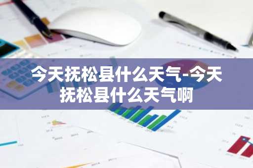 今天抚松县什么天气-今天抚松县什么天气啊-第1张图片-芙蓉之城