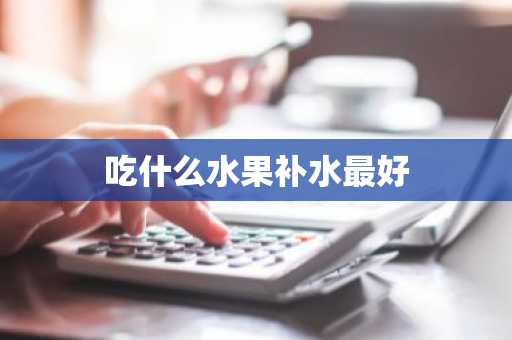 吃什么水果补水最好-第1张图片-芙蓉之城