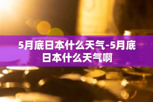 5月底日本什么天气-5月底日本什么天气啊-第1张图片-芙蓉之城