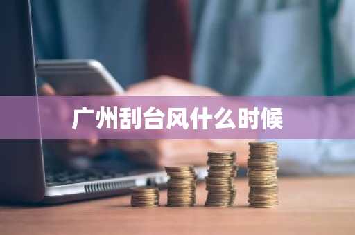 广州刮台风什么时候-第1张图片-芙蓉之城