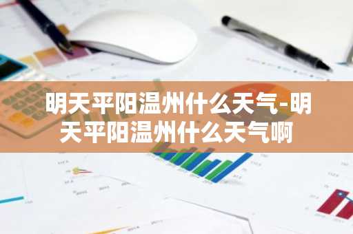 明天平阳温州什么天气-明天平阳温州什么天气啊-第1张图片-芙蓉之城