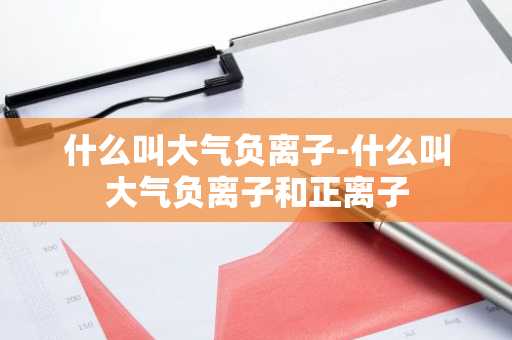 什么叫大气负离子-什么叫大气负离子和正离子-第1张图片-芙蓉之城